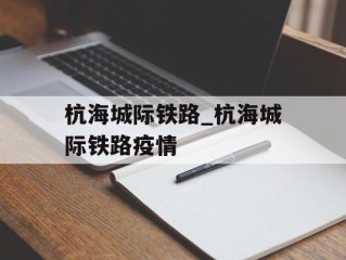 杭海城际铁路_杭海城际铁路疫情